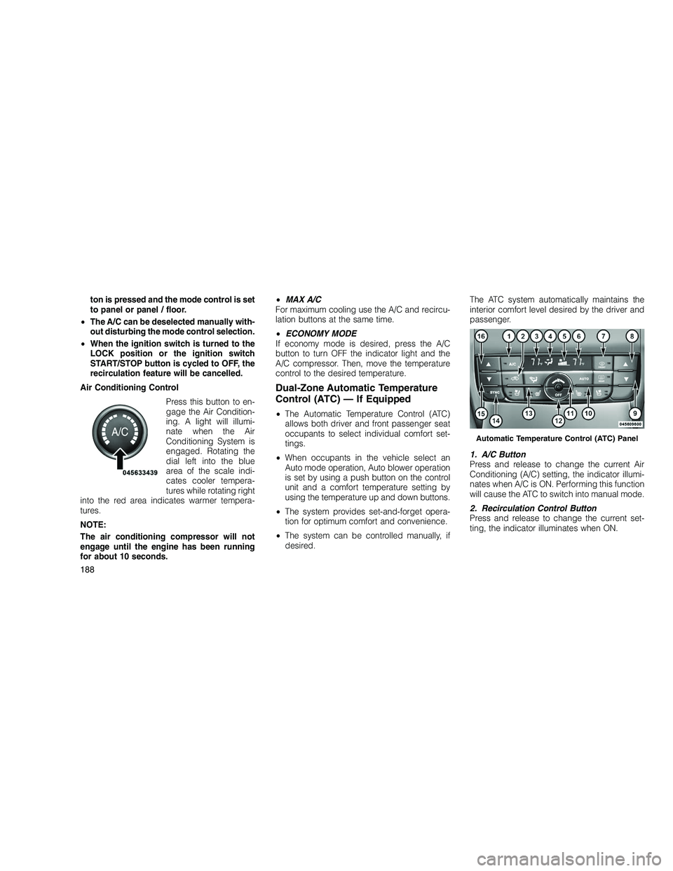 JEEP GRAND CHEROKEE 2010 Owner handbook (in English)
ton is pressed and the mode control is set
to panel or panel / floor.
• The A/C can be deselected manually with-
out disturbing the mode control selection.
• When the ignition switch is turned to JEEP GRAND CHEROKEE 2010 Owner handbook (in English)
ton is pressed and the mode control is set
to panel or panel / floor.
• The A/C can be deselected manually with-
out disturbing the mode control selection.
• When the ignition switch is turned to
