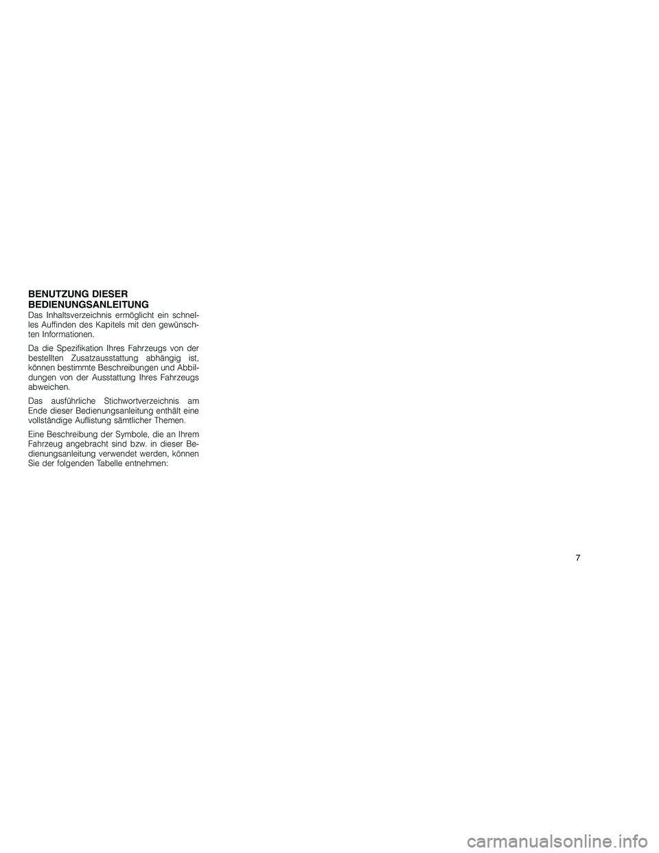 JEEP GRAND CHEROKEE 2010  Betriebsanleitung (in German) 
BENUTZUNG DIESER
BEDIENUNGSANLEITUNG
Das Inhaltsverzeichnis ermöglicht ein schnel-
les Auffinden des Kapitels mit den gewünsch-
ten Informationen.
Da die Spezifikation Ihres Fahrzeugs von der
beste