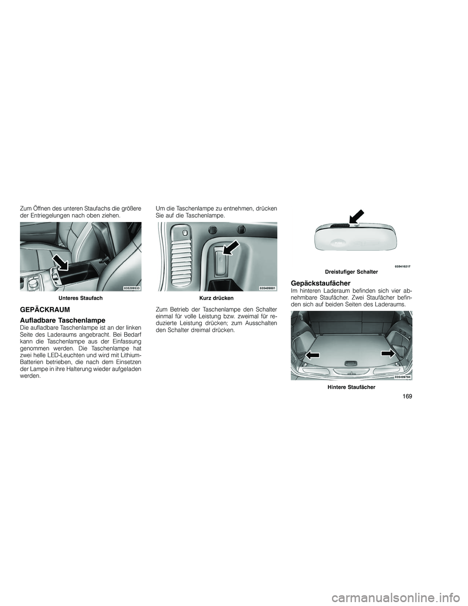 JEEP GRAND CHEROKEE 2010  Betriebsanleitung (in German) 
Zum Öffnen des unteren Staufachs die größere
der Entriegelungen nach oben ziehen.
GEPÄCKRAUM
Aufladbare Taschenlampe
Die aufladbare Taschenlampe ist an der linken
Seite des Laderaums angebracht. 