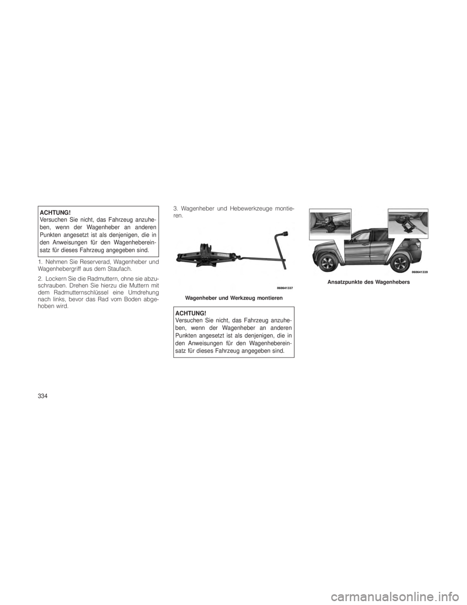 JEEP GRAND CHEROKEE 2012  Betriebsanleitung (in German) ACHTUNG!
Versuchen Sie nicht, das Fahrzeug anzuhe-
ben, wenn der Wagenheber an anderen
Punkten angesetzt ist als denjenigen, die in
den Anweisungen für den Wagenheberein-
satz für dieses Fahrzeug an