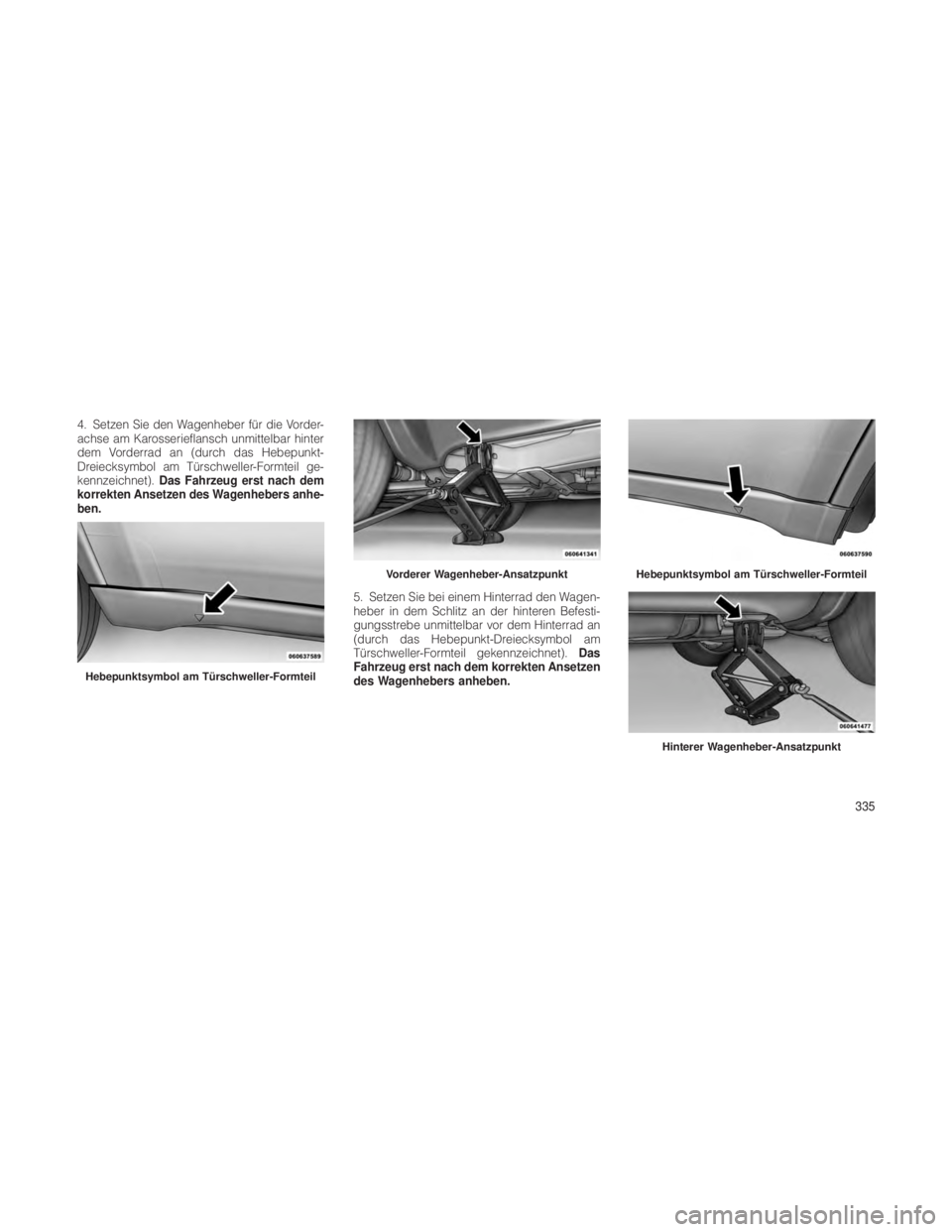 JEEP GRAND CHEROKEE 2012  Betriebsanleitung (in German) 4. Setzen Sie den Wagenheber für die Vorder-
achse am Karosserieflansch unmittelbar hinter
dem Vorderrad an (durch das Hebepunkt-
Dreiecksymbol am Türschweller-Formteil ge-
kennzeichnet).Das Fahrzeu
