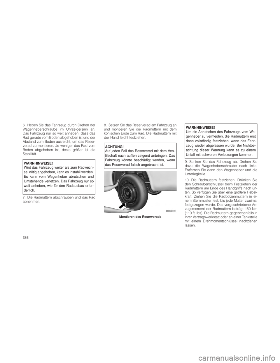 JEEP GRAND CHEROKEE 2012  Betriebsanleitung (in German) 6. Heben Sie das Fahrzeug durch Drehen der
Wagenheberschraube im Uhrzeigersinn an.
Das Fahrzeug nur so weit anheben, dass das
Rad gerade vom Boden abgehoben ist und der
Abstand zum Boden ausreicht, um