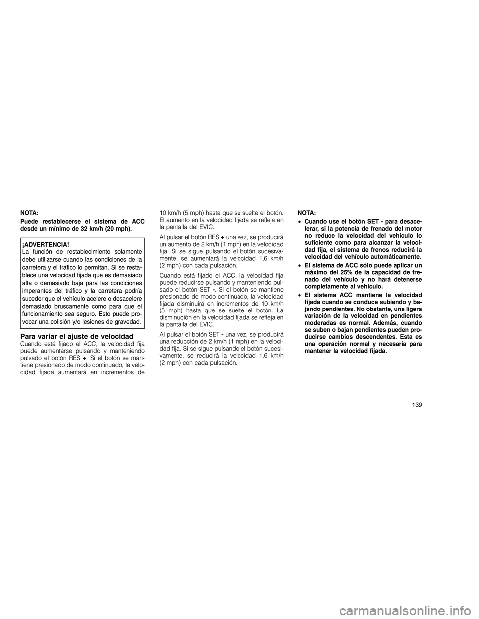 JEEP GRAND CHEROKEE 2011  Manual de Empleo y Cuidado (in Spanish) 
NOTA:
Puede restablecerse el sistema de ACC
desde un mínimo de 32 km/h (20 mph).
¡ADVERTENCIA!
La función de restablecimiento solamente
debe utilizarse cuando las condiciones de la
carretera y el 