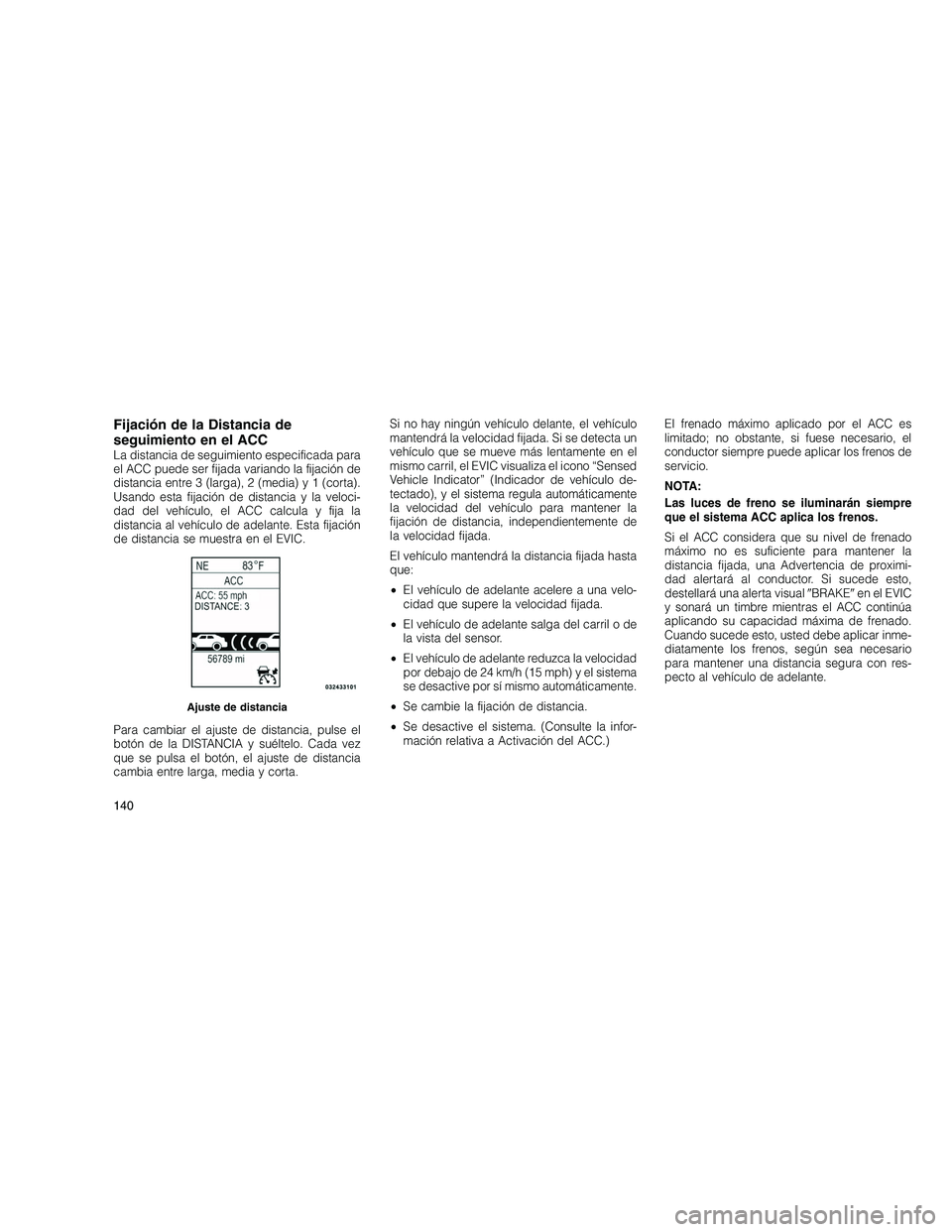 JEEP GRAND CHEROKEE 2011  Manual de Empleo y Cuidado (in Spanish) 
Fijación de la Distancia de
seguimiento en el ACC
La distancia de seguimiento especificada para
el ACC puede ser fijada variando la fijación de
distancia entre 3 (larga), 2 (media) y 1 (corta).
Usa