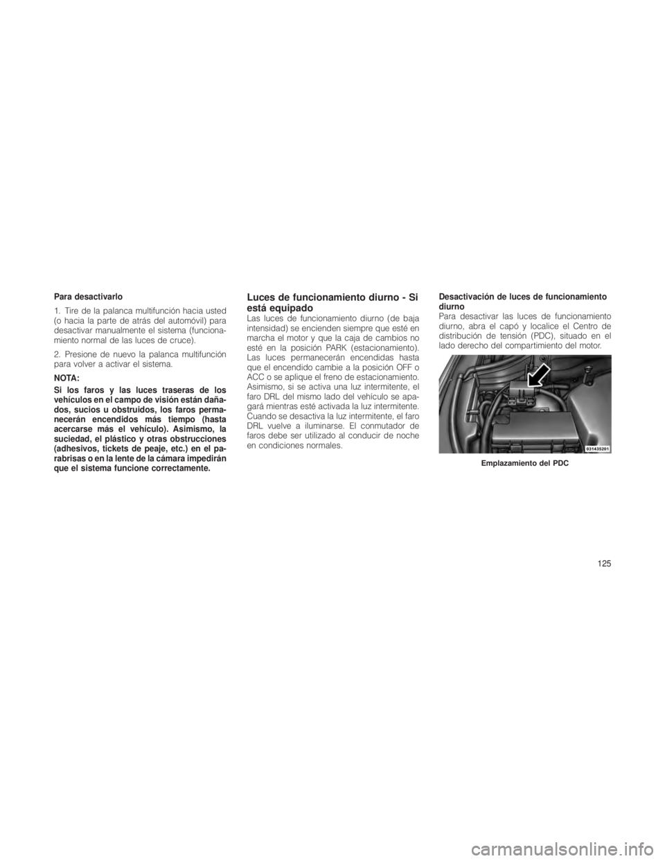 JEEP GRAND CHEROKEE 2012  Manual de Empleo y Cuidado (in Spanish) Para desactivarlo
1. Tire de la palanca multifunción hacia usted
(o hacia la parte de atrás del automóvil) para
desactivar manualmente el sistema (funciona-
miento normal de las luces de cruce).
2.