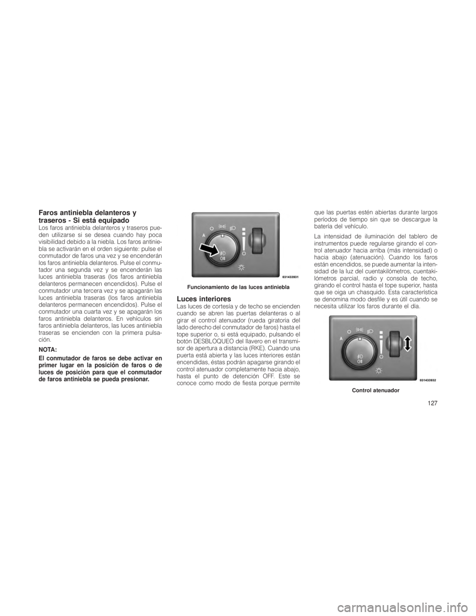 JEEP GRAND CHEROKEE 2012  Manual de Empleo y Cuidado (in Spanish) Faros antiniebla delanteros y
traseros - Si está equipado
Los faros antiniebla delanteros y traseros pue-
den utilizarse si se desea cuando hay poca
visibilidad debido a la niebla. Los faros antinie-