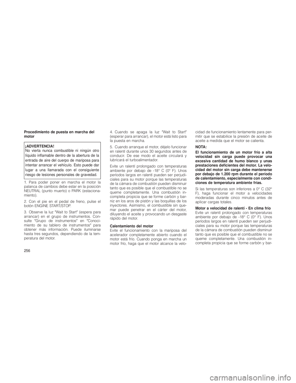 JEEP GRAND CHEROKEE 2012  Manual de Empleo y Cuidado (in Spanish) Procedimiento de puesta en marcha del
motor
¡ADVERTENCIA!
No vierta nunca combustible ni ningún otro
líquido inflamable dentro de la abertura de la
entrada de aire del cuerpo de mariposa para
inten