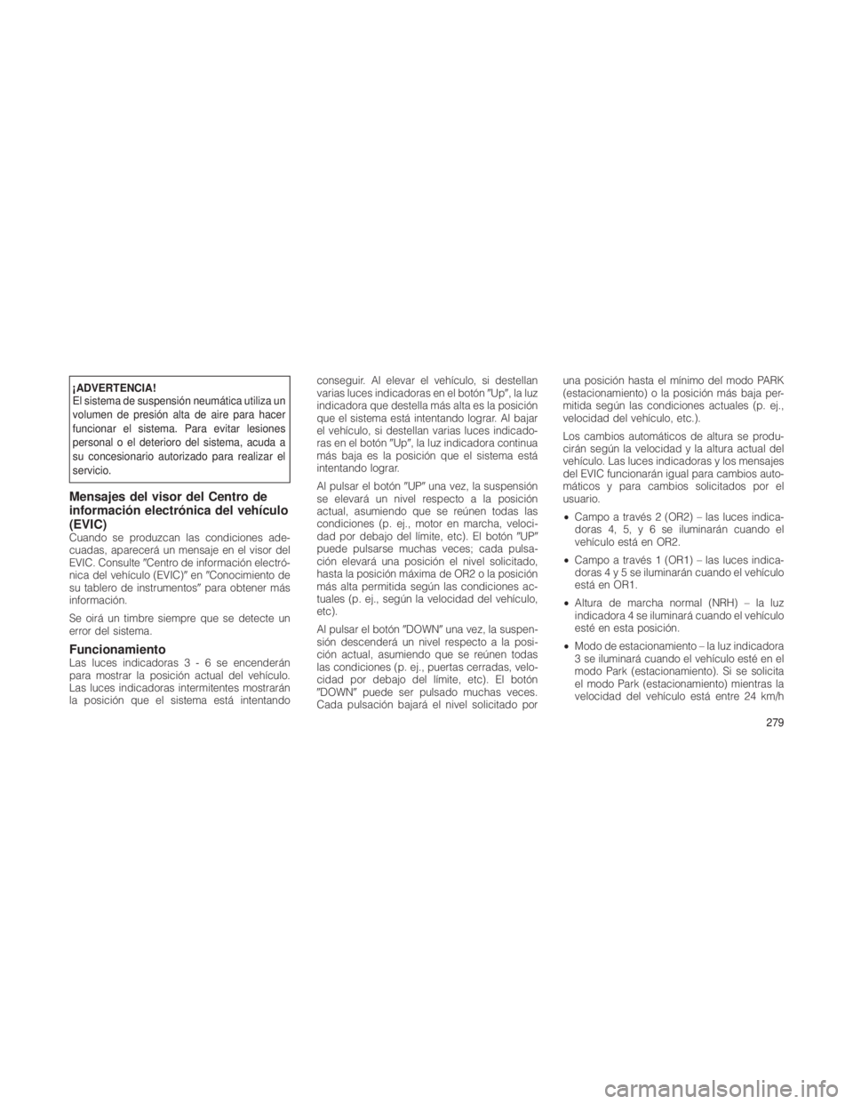 JEEP GRAND CHEROKEE 2012  Manual de Empleo y Cuidado (in Spanish) ¡ADVERTENCIA!
El sistema de suspensión neumática utiliza un
volumen de presión alta de aire para hacer
funcionar el sistema. Para evitar lesiones
personal o el deterioro del sistema, acuda a
su co