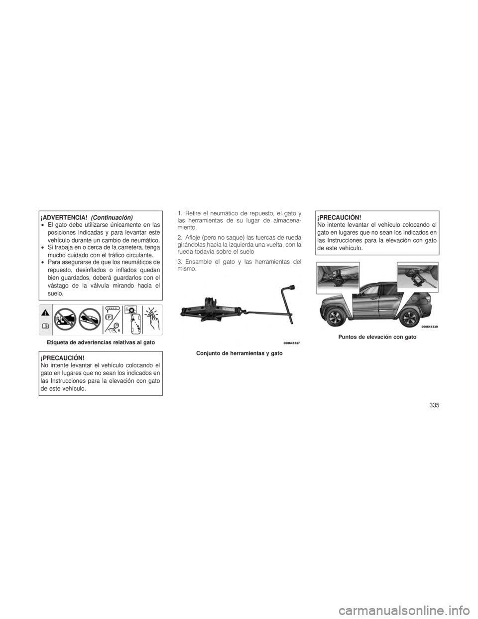 JEEP GRAND CHEROKEE 2012  Manual de Empleo y Cuidado (in Spanish) ¡ADVERTENCIA!(Continuacio´n)
• El gato debe utilizarse únicamente en las
posiciones indicadas y para levantar este
vehículo durante un cambio de neumático.
• Si trabaja en o cerca de la carre