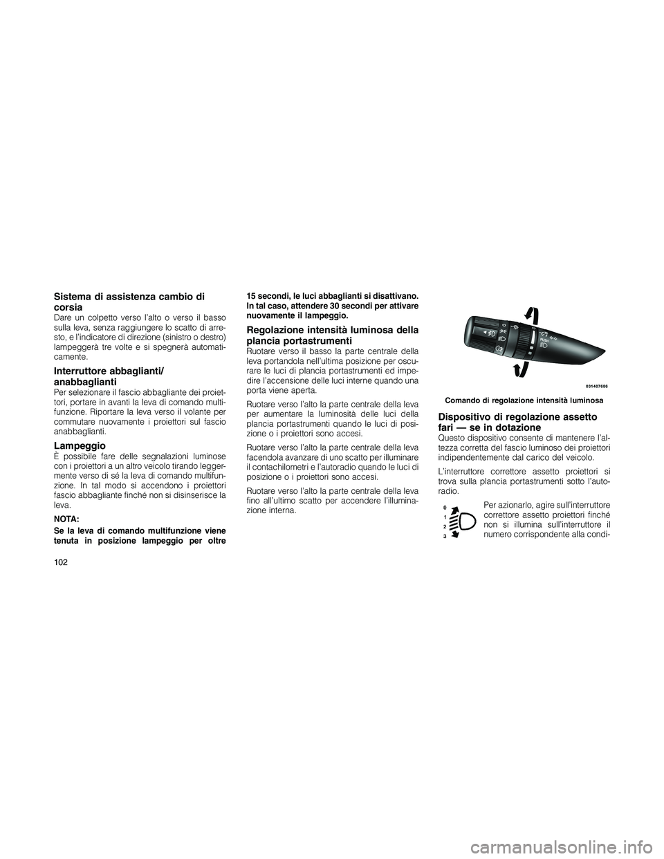JEEP PATRIOT 2018 Libretto Uso Manutenzione (in Italian) Sistema di assistenza cambio di
corsia
Dare un colpetto verso l’alto o verso il basso
sulla leva, senza raggiungere lo scatto di arre-
sto, e l’indicatore di direzione (sinistro o destro)
lampegge JEEP PATRIOT 2018 Libretto Uso Manutenzione (in Italian) Sistema di assistenza cambio di
corsia
Dare un colpetto verso l’alto o verso il basso
sulla leva, senza raggiungere lo scatto di arre-
sto, e l’indicatore di direzione (sinistro o destro)
lampegge