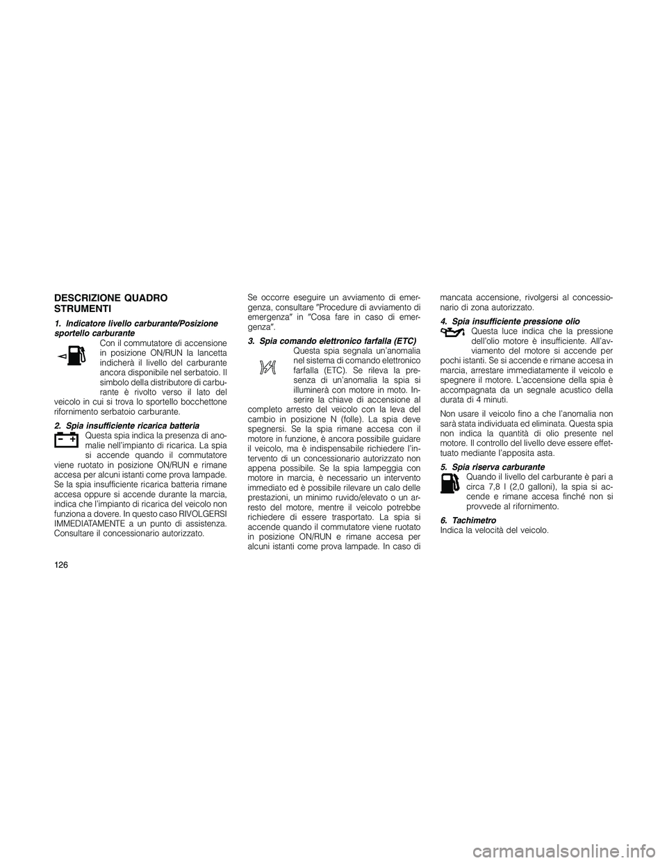 JEEP PATRIOT 2018 Libretto Uso Manutenzione (in Italian) DESCRIZIONE QUADRO
STRUMENTI
1. Indicatore livello carburante/Posizione
sportello carburante
Con il commutatore di accensione
in posizione ON/RUN la lancetta
indicherà il livello del carburante
ancor JEEP PATRIOT 2018 Libretto Uso Manutenzione (in Italian) DESCRIZIONE QUADRO
STRUMENTI
1. Indicatore livello carburante/Posizione
sportello carburante
Con il commutatore di accensione
in posizione ON/RUN la lancetta
indicherà il livello del carburante
ancor