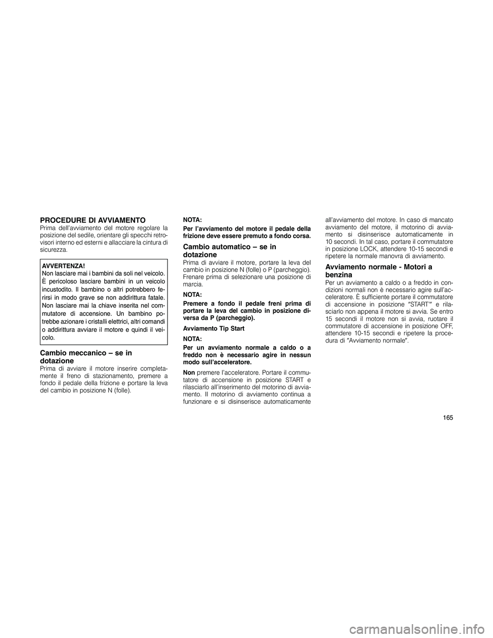 JEEP PATRIOT 2018 Libretto Uso Manutenzione (in Italian) PROCEDURE DI AVVIAMENTOPrima dell’avviamento del motore regolare la
posizione del sedile, orientare gli specchi retro-
visori interno ed esterni e allacciare la cintura di
sicurezza.
AVVERTENZA!
Non JEEP PATRIOT 2018 Libretto Uso Manutenzione (in Italian) PROCEDURE DI AVVIAMENTOPrima dell’avviamento del motore regolare la
posizione del sedile, orientare gli specchi retro-
visori interno ed esterni e allacciare la cintura di
sicurezza.
AVVERTENZA!
Non
