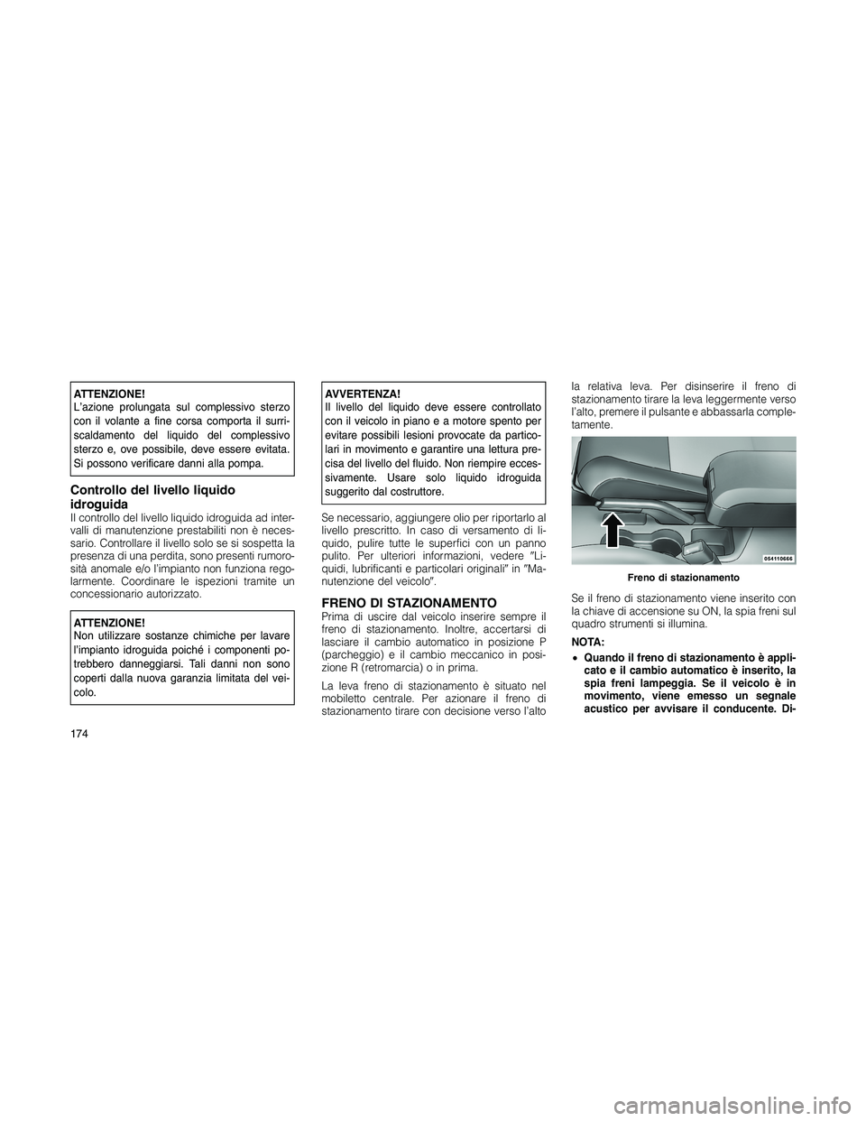 JEEP PATRIOT 2018 Libretto Uso Manutenzione (in Italian) ATTENZIONE!
L’azione prolungata sul complessivo sterzo
con il volante a fine corsa comporta il surri-
scaldamento del liquido del complessivo
sterzo e, ove possibile, deve essere evitata.
Si possono JEEP PATRIOT 2018 Libretto Uso Manutenzione (in Italian) ATTENZIONE!
L’azione prolungata sul complessivo sterzo
con il volante a fine corsa comporta il surri-
scaldamento del liquido del complessivo
sterzo e, ove possibile, deve essere evitata.
Si possono