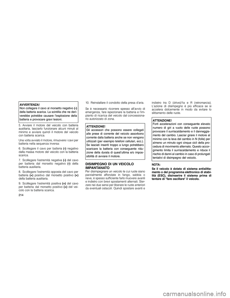 JEEP PATRIOT 2018 Libretto Uso Manutenzione (in Italian) AVVERTENZA!
Non collegare il cavo al morsetto negativo(-)
della batteria scarica. La scintilla che ne deri-
verebbe potrebbe causare l’esplosione della
batteria e provocare gravi lesioni.
5. Avviare JEEP PATRIOT 2018 Libretto Uso Manutenzione (in Italian) AVVERTENZA!
Non collegare il cavo al morsetto negativo(-)
della batteria scarica. La scintilla che ne deri-
verebbe potrebbe causare l’esplosione della
batteria e provocare gravi lesioni.
5. Avviare