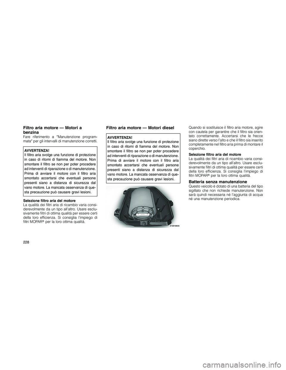 JEEP PATRIOT 2018 Libretto Uso Manutenzione (in Italian) Filtro aria motore — Motori a
benzina
Fare riferimento aManutenzione program-
mataper gli intervalli di manutenzione corretti.
AVVERTENZA!
Il filtro aria svolge una funzione di protezione
in caso JEEP PATRIOT 2018 Libretto Uso Manutenzione (in Italian) Filtro aria motore — Motori a
benzina
Fare riferimento aManutenzione program-
mataper gli intervalli di manutenzione corretti.
AVVERTENZA!
Il filtro aria svolge una funzione di protezione
in caso