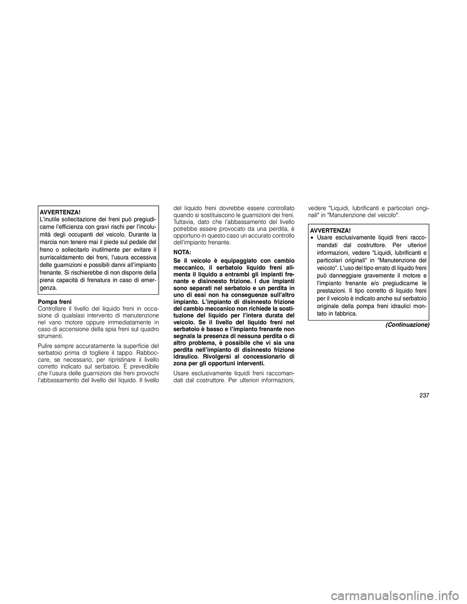 JEEP PATRIOT 2018 Libretto Uso Manutenzione (in Italian) AVVERTENZA!
L’inutile sollecitazione dei freni può pregiudi-
carne l’efficienza con gravi rischi per l’incolu-
mità degli occupanti del veicolo. Durante la
marcia non tenere mai il piede sul p JEEP PATRIOT 2018 Libretto Uso Manutenzione (in Italian) AVVERTENZA!
L’inutile sollecitazione dei freni può pregiudi-
carne l’efficienza con gravi rischi per l’incolu-
mità degli occupanti del veicolo. Durante la
marcia non tenere mai il piede sul p
