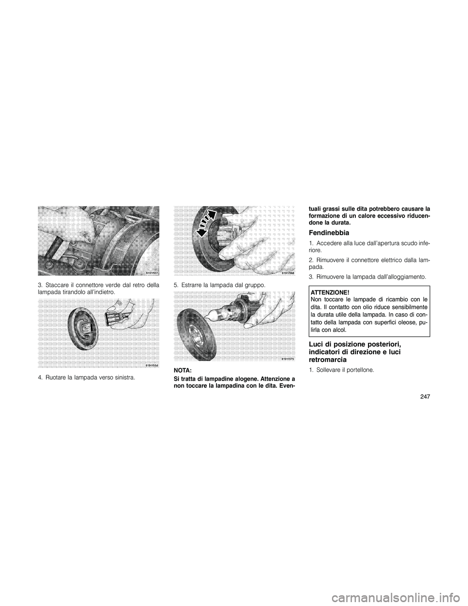 JEEP PATRIOT 2018  Libretto Uso Manutenzione (in Italian) 3. Staccare il connettore verde dal retro della
lampada tirandolo all’indietro.
4. Ruotare la lampada verso sinistra.5. Estrarre la lampada dal gruppo.
NOTA:
Si tratta di lampadine alogene. Attenzio