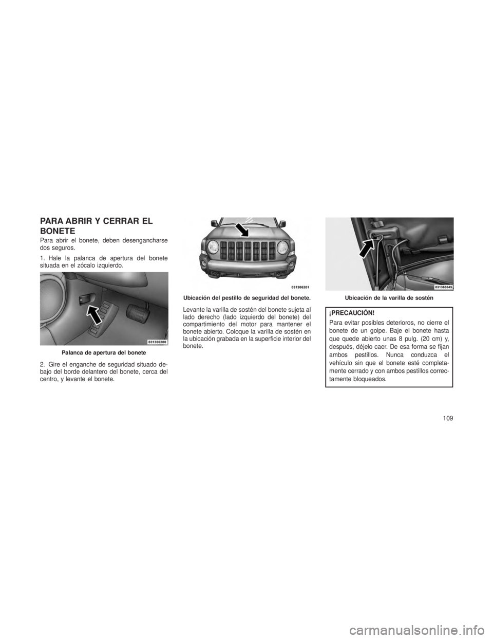 JEEP PATRIOT 2018  Manual de Empleo y Cuidado (in Spanish) PARA ABRIR Y CERRAR EL
BONETE
Para abrir el bonete, deben desengancharse
dos seguros.
1. Hale la palanca de apertura del bonete
situada en el zócalo izquierdo.
2. Gire el enganche de seguridad situad