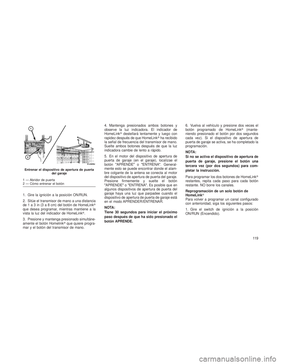 JEEP PATRIOT 2018 Manual de Empleo y Cuidado (in Spanish) 1. Gire la ignición a la posición ON/RUN.
2. Sitúe el transmisor de mano a una distancia
de1a3in(3a8cm)delbotón de HomeLink
que desea programar, mientras mantiene a la
vista la luz del indicador JEEP PATRIOT 2018 Manual de Empleo y Cuidado (in Spanish) 1. Gire la ignición a la posición ON/RUN.
2. Sitúe el transmisor de mano a una distancia
de1a3in(3a8cm)delbotón de HomeLink
que desea programar, mientras mantiene a la
vista la luz del indicador