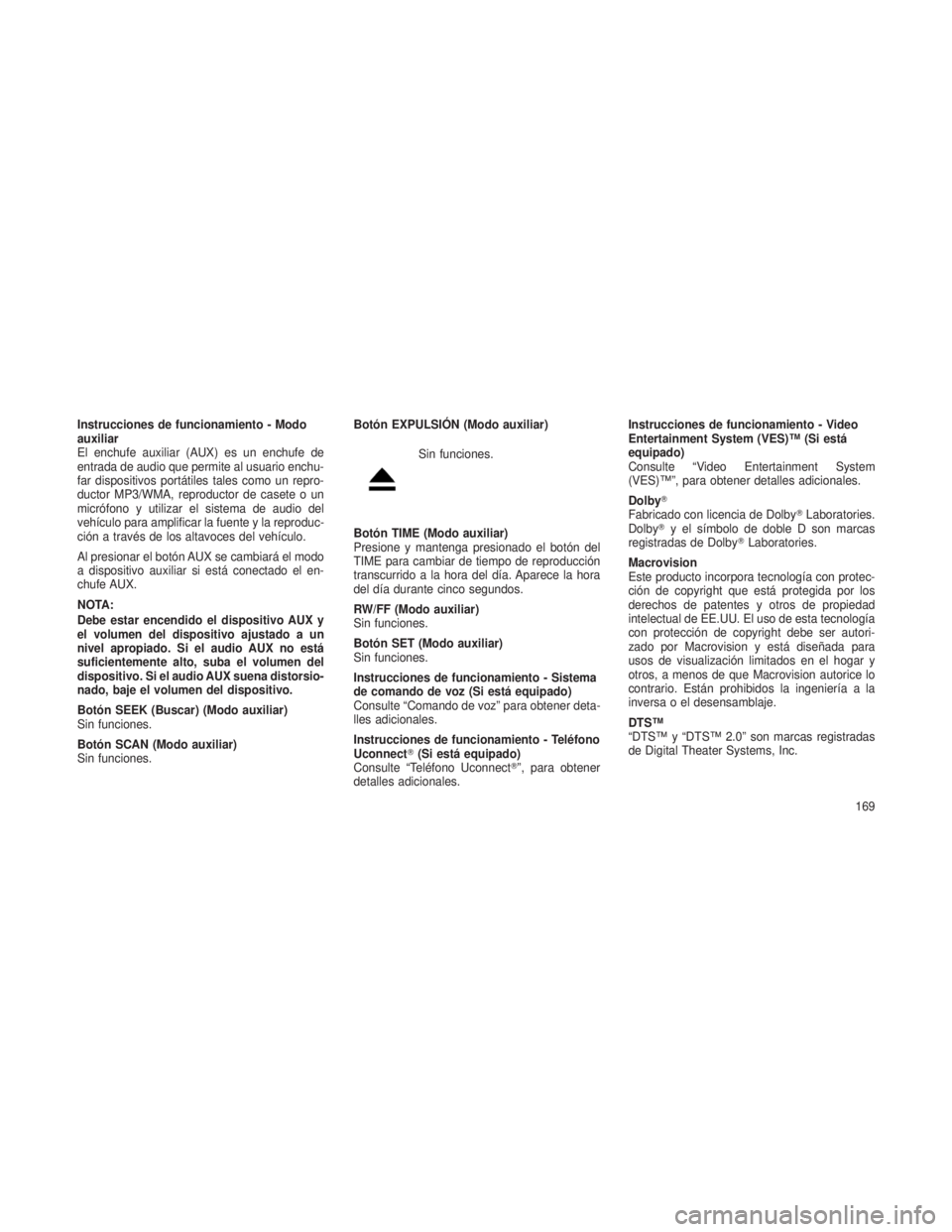 JEEP PATRIOT 2018 Manual de Empleo y Cuidado (in Spanish) Instrucciones de funcionamiento - Modo
auxiliar
El enchufe auxiliar (AUX) es un enchufe de
entrada de audio que permite al usuario enchu-
far dispositivos portátiles tales como un repro-
ductor MP3/W JEEP PATRIOT 2018 Manual de Empleo y Cuidado (in Spanish) Instrucciones de funcionamiento - Modo
auxiliar
El enchufe auxiliar (AUX) es un enchufe de
entrada de audio que permite al usuario enchu-
far dispositivos portátiles tales como un repro-
ductor MP3/W