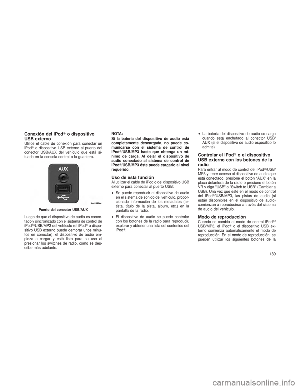 JEEP PATRIOT 2021  Manual de Empleo y Cuidado (in Spanish) Conexión del iPodo dispositivo
USB externo
Utilice el cable de conexión para conectar un
iPod o dispositivo USB externo al puerto del
conector USB/AUX del vehículo que está si-
tuado en la conso