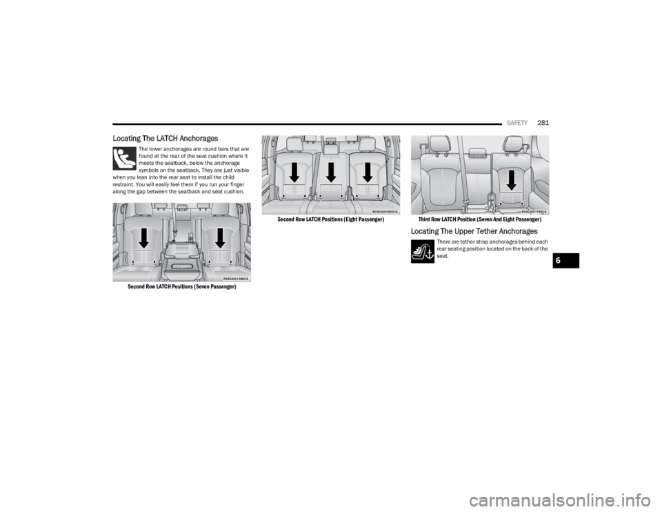 JEEP WAGONEER 2023  Owners Manual 
SAFETY281
Locating The LATCH Anchorages
The lower anchorages are round bars that are 
found at the rear of the seat cushion where it 
meets the seatback, below the anchorage 
symbols on the seatback.