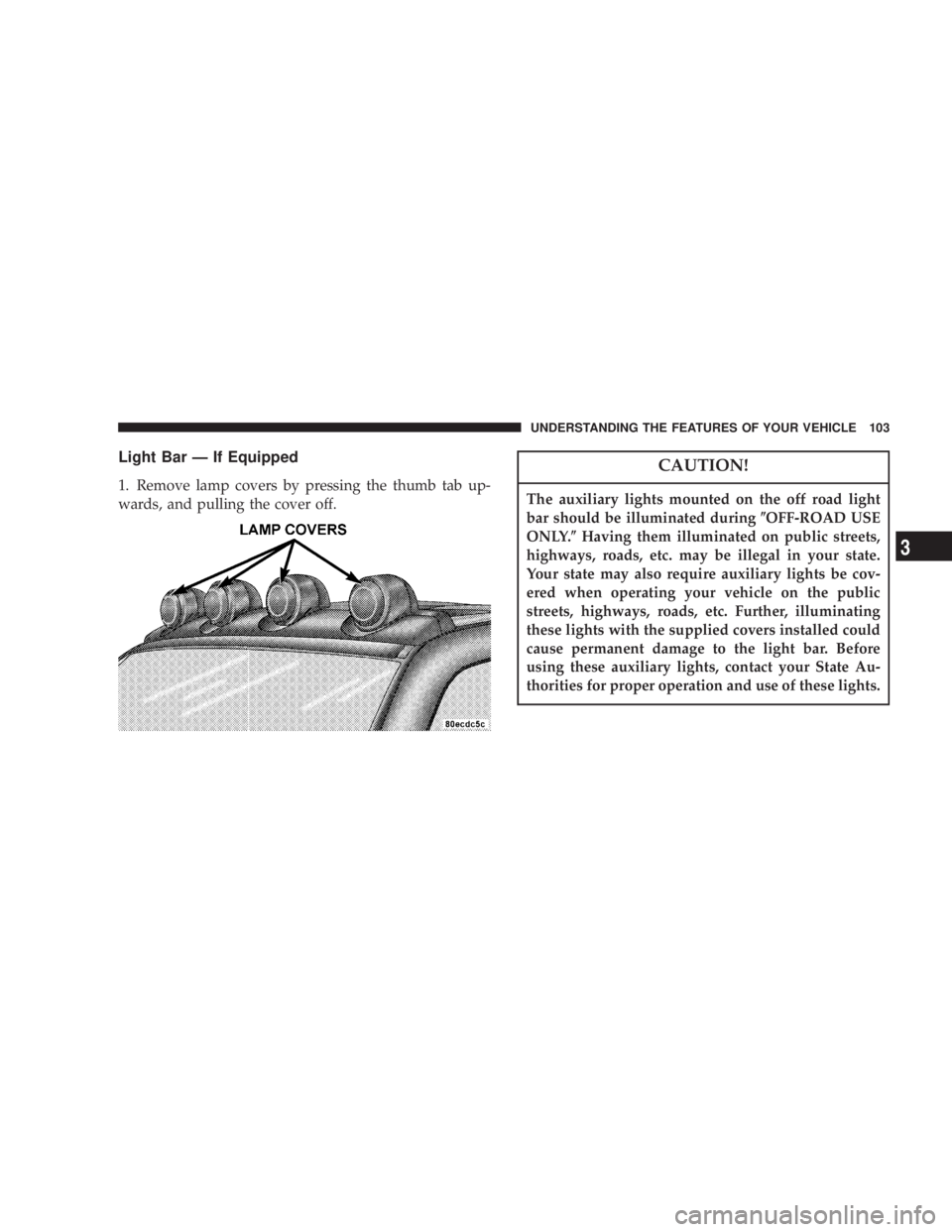 JEEP LIBERTY 2003  Owners Manual The auxiliary lights mounted on the off road light
bar should be illuminated during(OFF-ROAD USE
ONLY.(Having them illuminated on public streets,
highways, roads, etc. may be illegal in your state.
Yo