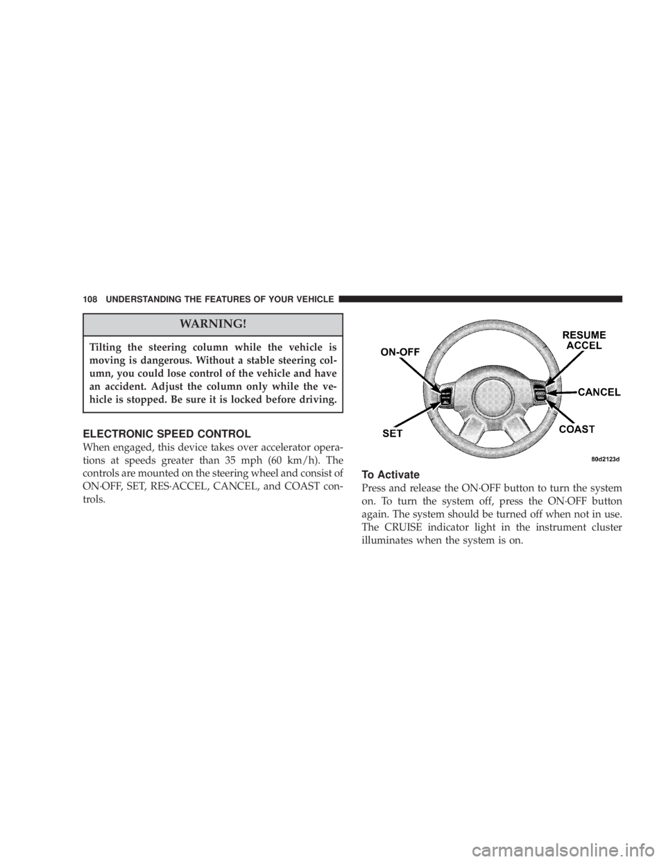 JEEP LIBERTY 2003  Owners Manual Tilting the steering column while the vehicle is
moving is dangerous. Without a stable steering col-
umn, you could lose control of the vehicle and have
an accident. Adjust the column only while the v