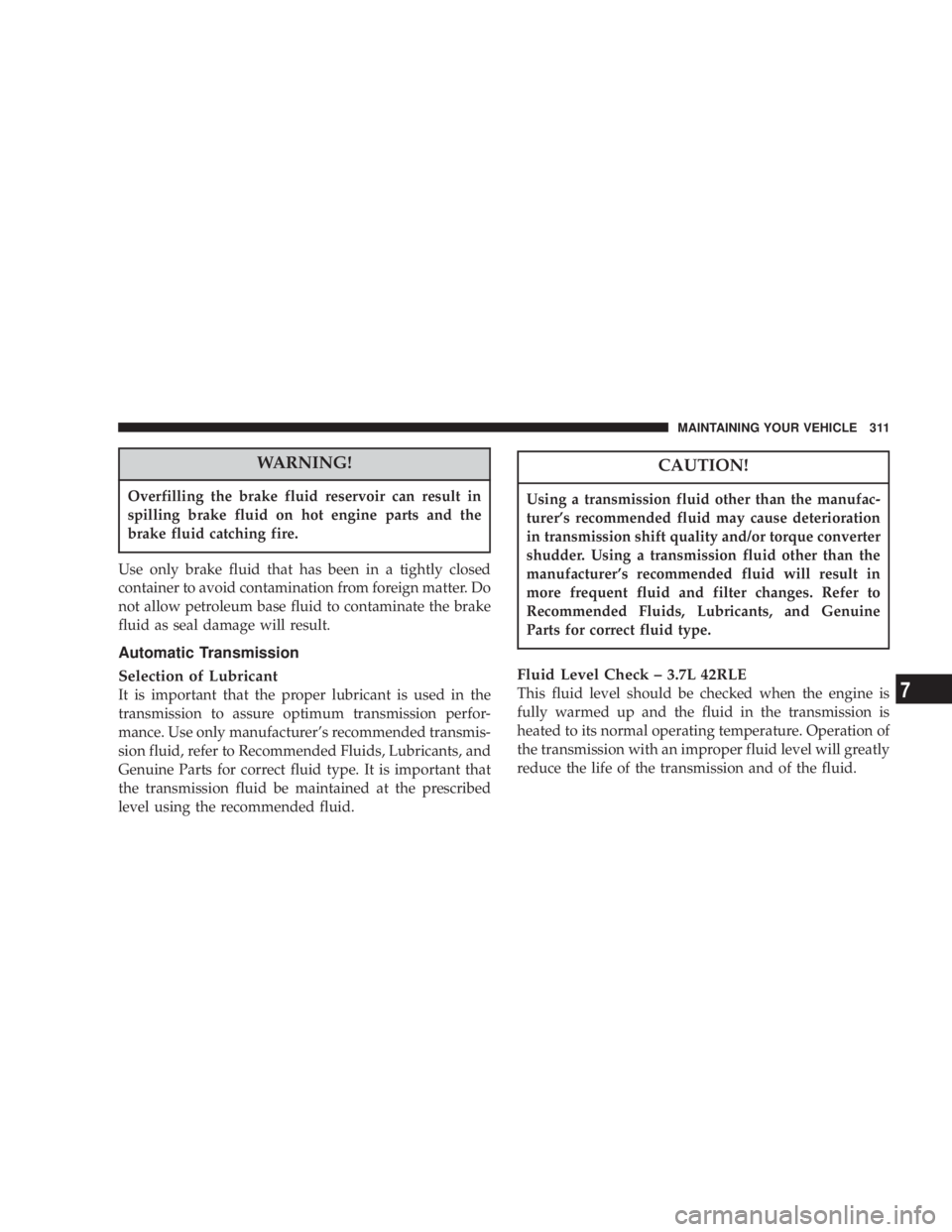 JEEP LIBERTY 2003  Owners Manual Overfilling the brake fluid reservoir can result in
spilling brake fluid on hot engine parts and the
brake fluid catching fire.Using a transmission fluid other than the manufac-
turers recommended fl