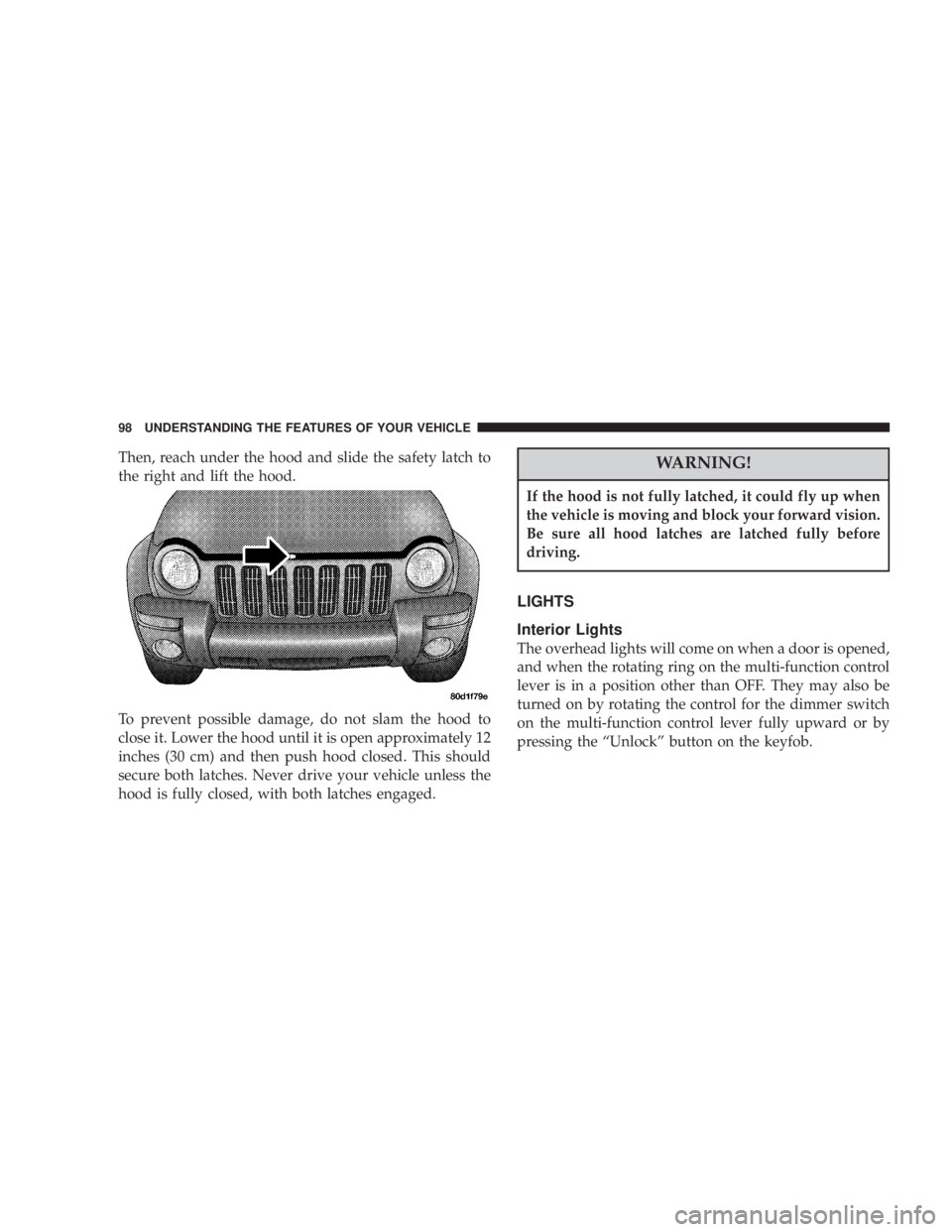 JEEP LIBERTY 2003  Owners Manual If the hood is not fully latched, it could fly up when
the vehicle is moving and block your forward vision.
Be sure all hood latches are latched fully before
driving. 