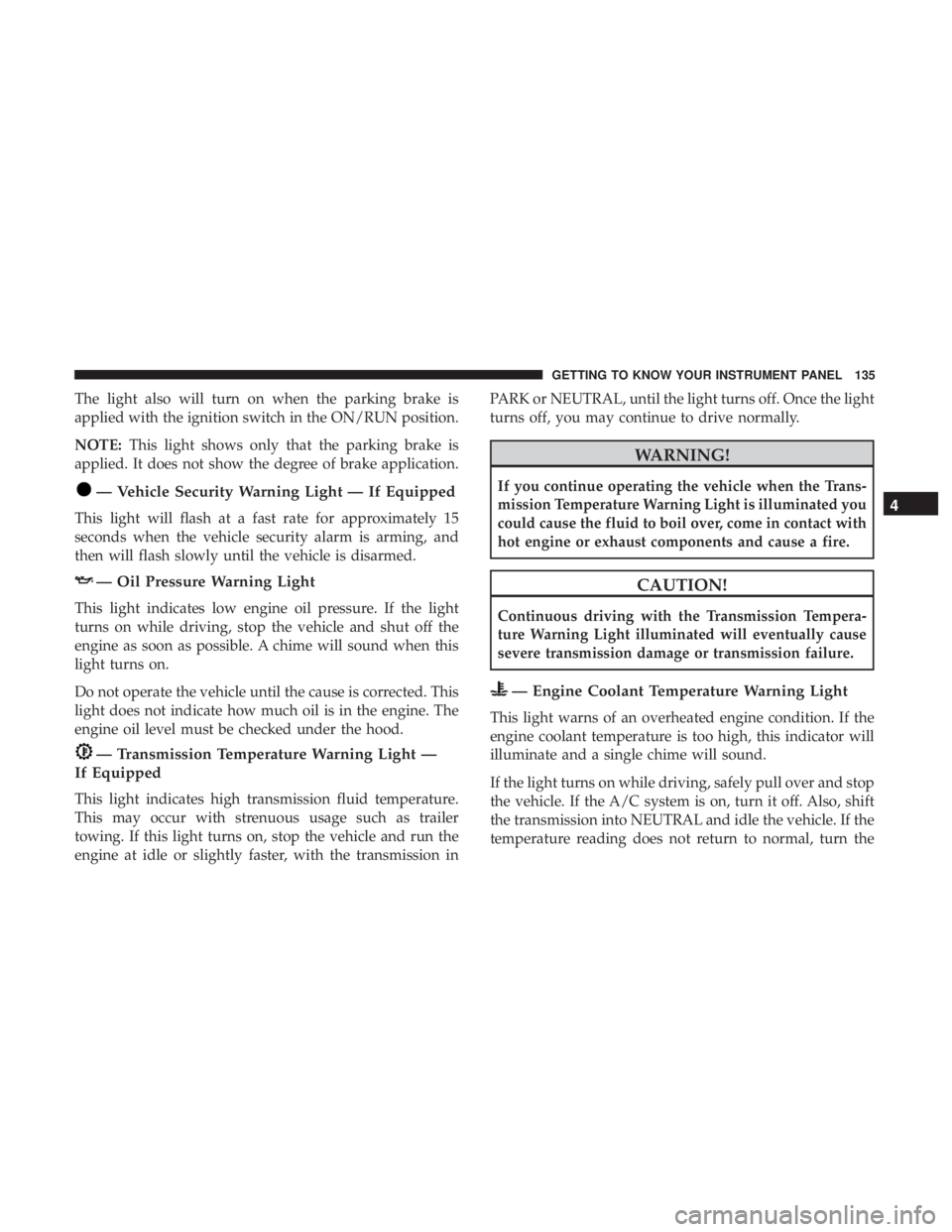 JEEP CHEROKEE LIMITED 2017  Owners Manual The light also will turn on when the parking brake is
applied with the ignition switch in the ON/RUN position.
NOTE:This light shows only that the parking brake is
applied. It does not show the degree
