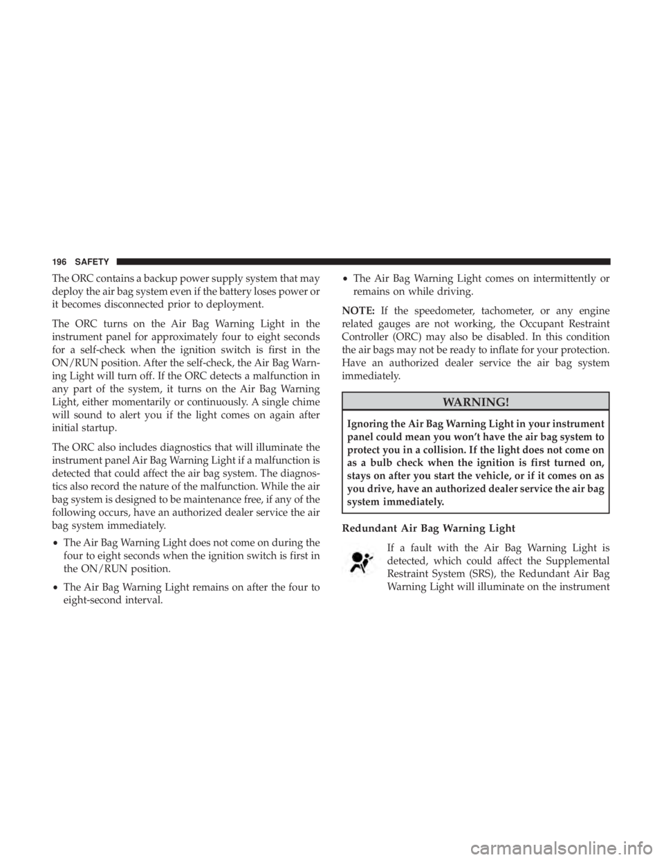 JEEP CHEROKEE LIMITED 2017 Owners Manual The ORC contains a backup power supply system that may
deploy the air bag system even if the battery loses power or
it becomes disconnected prior to deployment.
The ORC turns on the Air Bag Warning Li JEEP CHEROKEE LIMITED 2017 Owners Manual The ORC contains a backup power supply system that may
deploy the air bag system even if the battery loses power or
it becomes disconnected prior to deployment.
The ORC turns on the Air Bag Warning Li