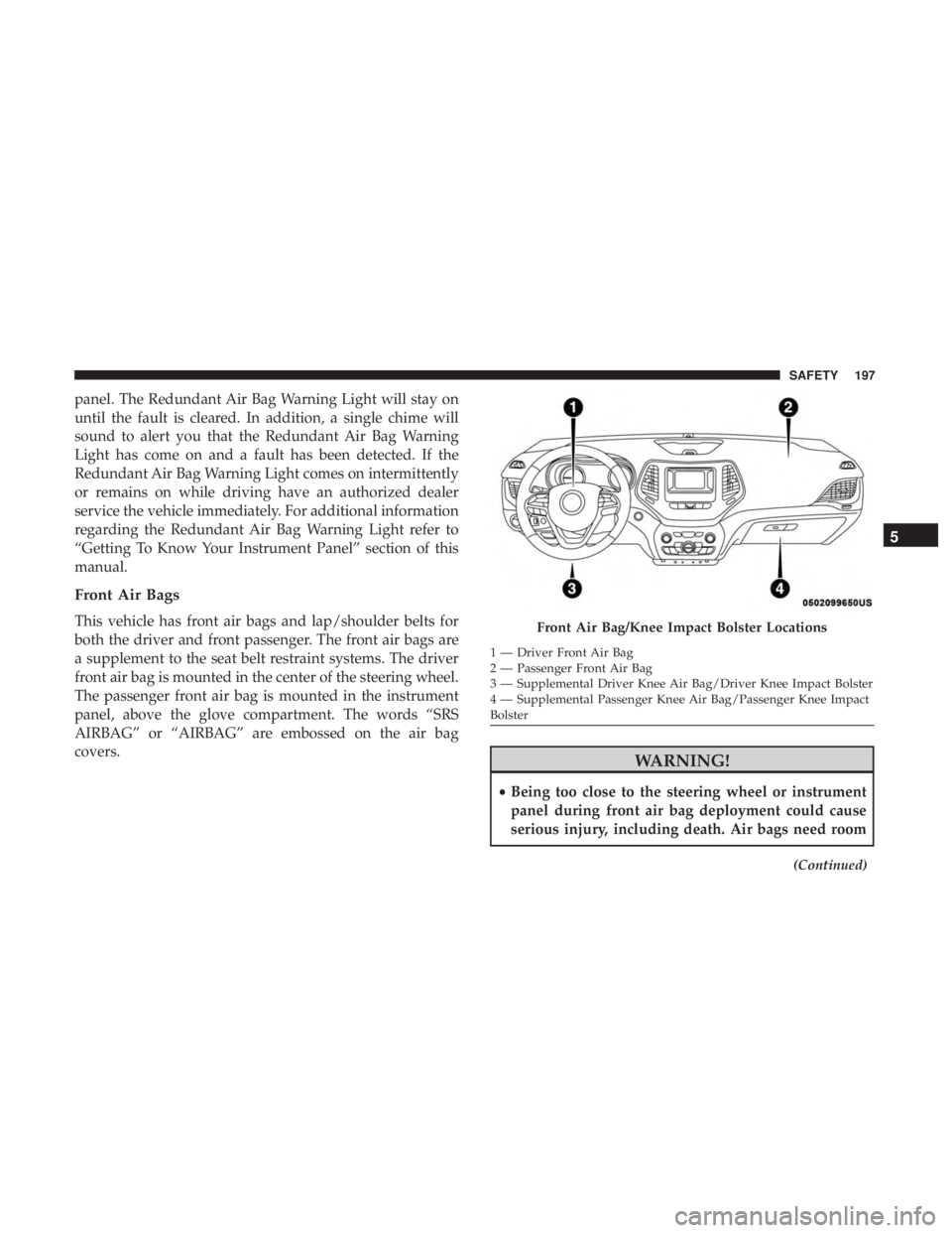 JEEP CHEROKEE LIMITED 2017  Owners Manual panel. The Redundant Air Bag Warning Light will stay on
until the fault is cleared. In addition, a single chime will
sound to alert you that the Redundant Air Bag Warning
Light has come on and a fault