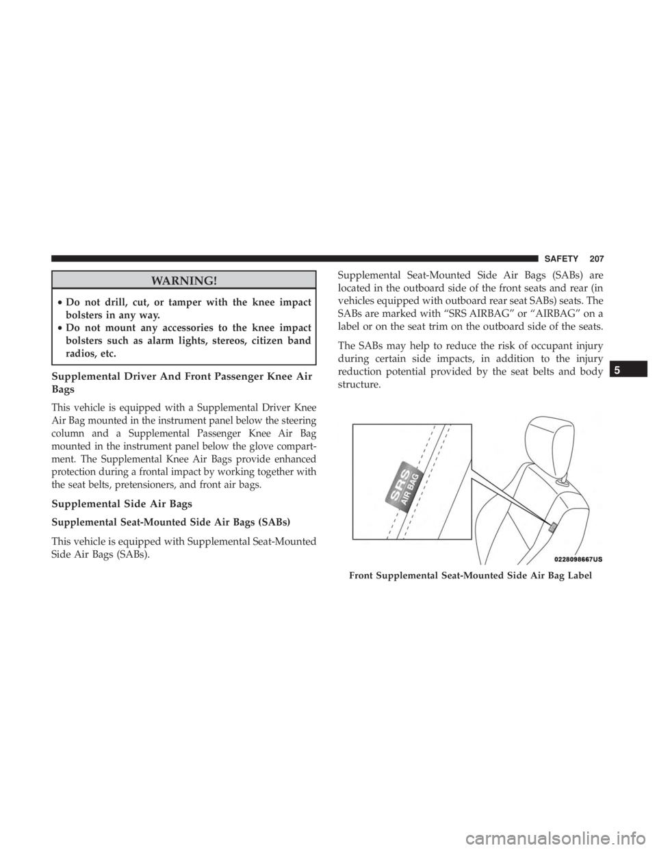 JEEP CHEROKEE LIMITED 2017 Owners Manual WARNING!
•Do not drill, cut, or tamper with the knee impact
bolsters in any way.
• Do not mount any accessories to the knee impact
bolsters such as alarm lights, stereos, citizen band
radios, etc. JEEP CHEROKEE LIMITED 2017 Owners Manual WARNING!
•Do not drill, cut, or tamper with the knee impact
bolsters in any way.
• Do not mount any accessories to the knee impact
bolsters such as alarm lights, stereos, citizen band
radios, etc.