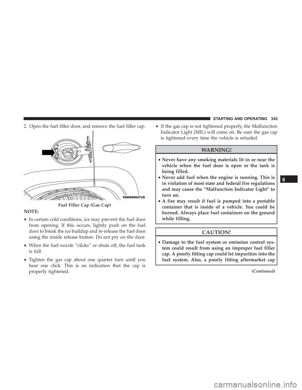 JEEP CHEROKEE LIMITED 2017  Owners Manual 2. Open the fuel filler door, and remove the fuel filler cap.
NOTE:
•In certain cold conditions, ice may prevent the fuel door
from opening. If this occurs, lightly push on the fuel
door to break th