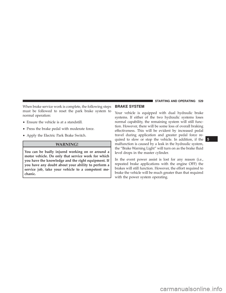 JEEP CHEROKEE LIMITED 2016  Owners Manual When brake service work is complete, the following steps
must be followed to reset the park brake system to
normal operation:
•Ensure the vehicle is at a standstill.
• Press the brake pedal with m