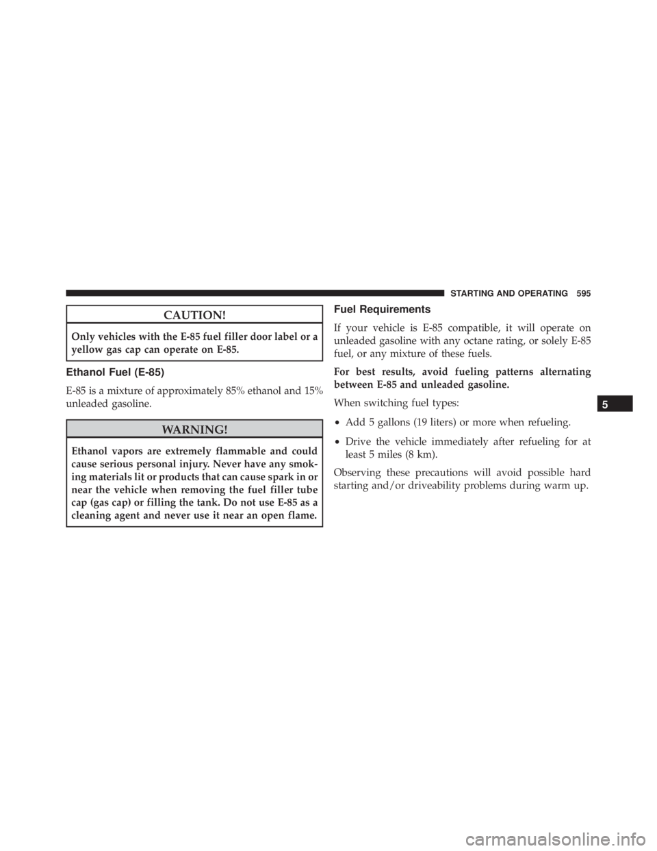 JEEP CHEROKEE LIMITED 2016  Owners Manual CAUTION!
Only vehicles with the E-85 fuel filler door label or a
yellow gas cap can operate on E-85.
Ethanol Fuel (E-85)
E-85 is a mixture of approximately 85% ethanol and 15%
unleaded gasoline. 