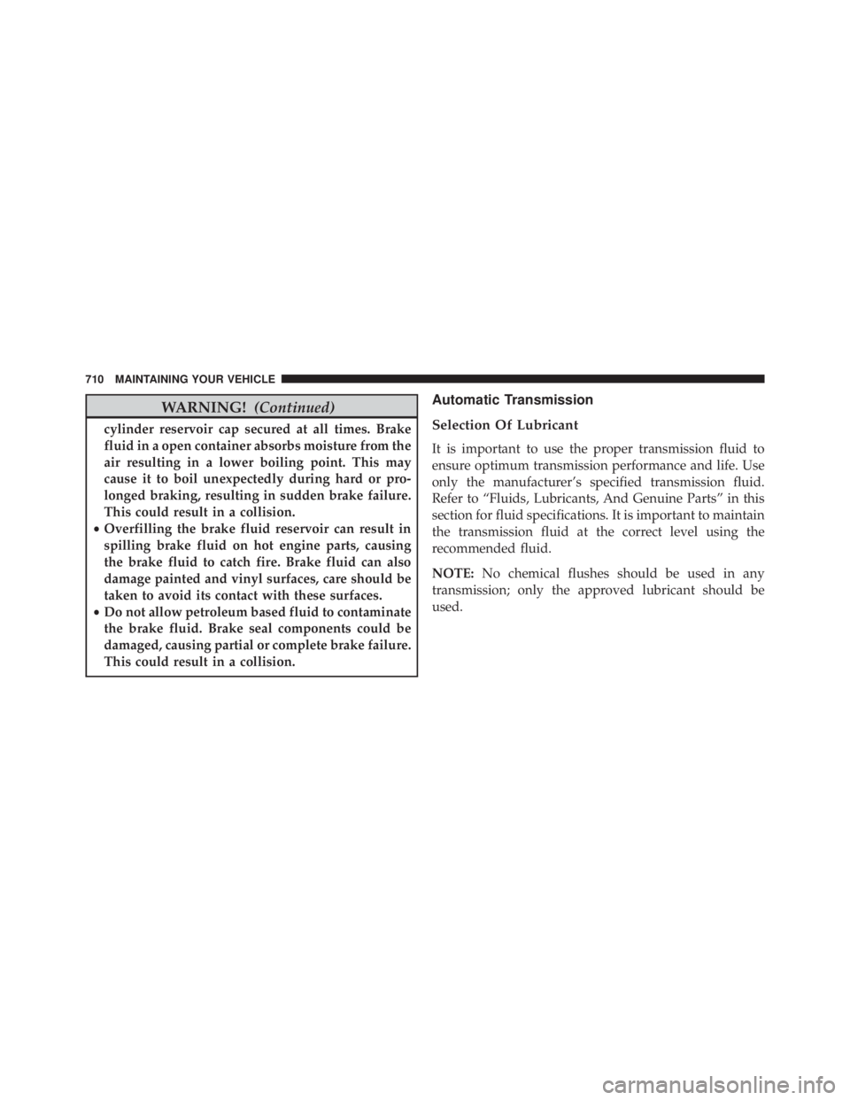 JEEP CHEROKEE LIMITED 2016  Owners Manual WARNING!(Continued)
cylinder reservoir cap secured at all times. Brake
fluid in a open container absorbs moisture from the
air resulting in a lower boiling point. This may
cause it to boil unexpectedl