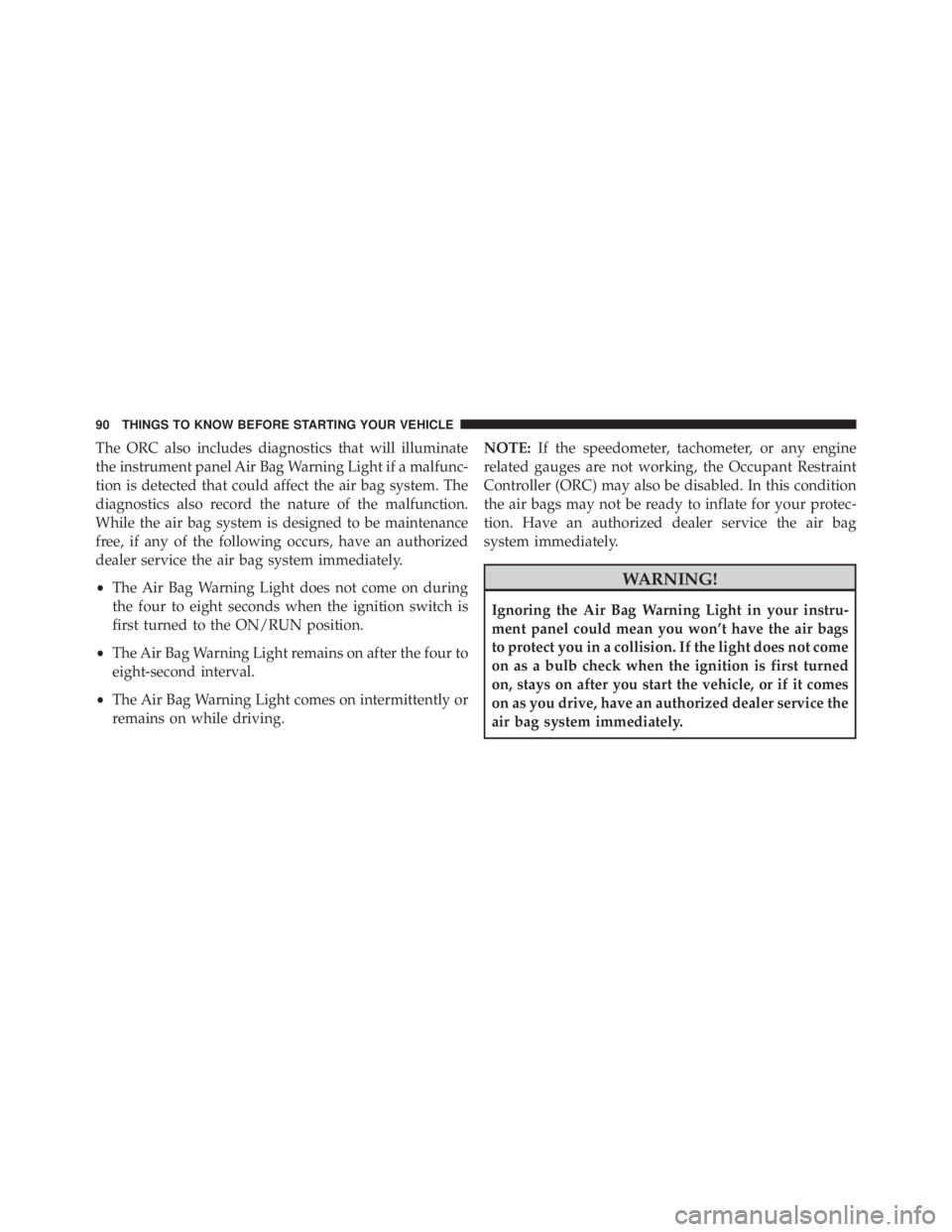JEEP CHEROKEE LIMITED 2016  Owners Manual The ORC also includes diagnostics that will illuminate
the instrument panel Air Bag Warning Light if a malfunc-
tion is detected that could affect the air bag system. The
diagnostics also record the n