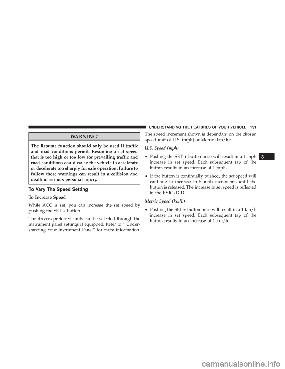 JEEP CHEROKEE TRAILHAWK 2015  Owners Manual WARNING!
The Resume function should only be used if traffic
and road conditions permit. Resuming a set speed
that is too high or too low for prevailing traffic and
road conditions could cause the vehi