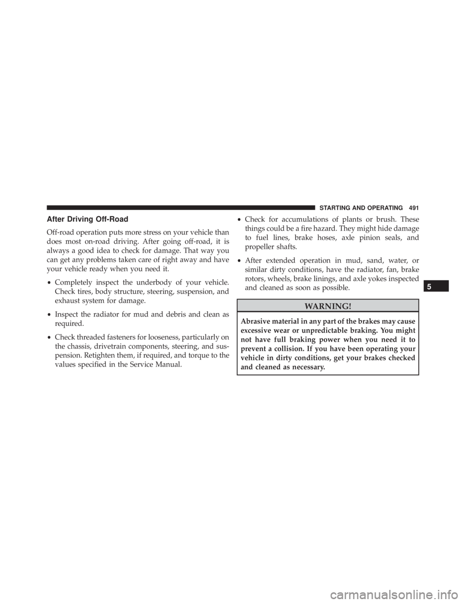 JEEP CHEROKEE TRAILHAWK 2015  Owners Manual After Driving Off-Road
Off-road operation puts more stress on your vehicle than
does most on-road driving. After going off-road, it is
always a good idea to check for damage. That way you
can get any 