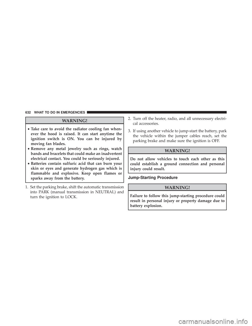 JEEP CHEROKEE TRAILHAWK 2015  Owners Manual WARNING!
•Take care to avoid the radiator cooling fan when-
ever the hood is raised. It can start anytime the
ignition switch is ON. You can be injured by
moving fan blades.
• Remove any metal jew
