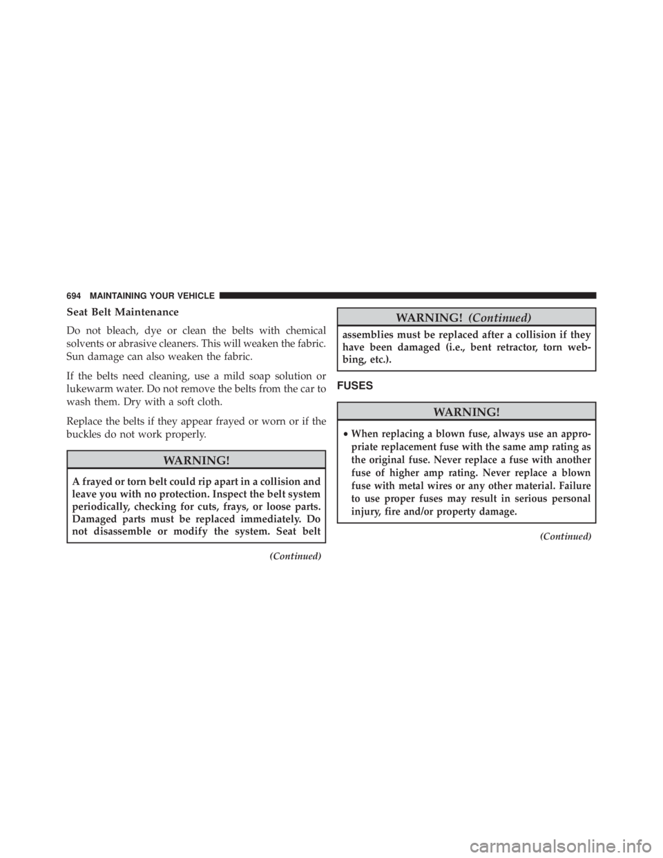 JEEP CHEROKEE TRAILHAWK 2015  Owners Manual Seat Belt Maintenance
Do not bleach, dye or clean the belts with chemical
solvents or abrasive cleaners. This will weaken the fabric.
Sun damage can also weaken the fabric.
If the belts need cleaning,