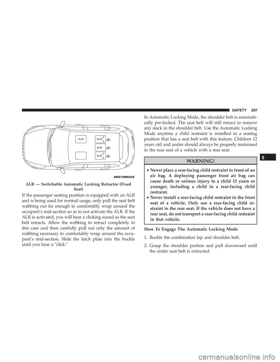 JEEP CHEROKEE LIMITED 2019  Owners Manual If the passenger seating position is equipped with an ALR
and is being used for normal usage, only pull the seat belt
webbing out far enough to comfortably wrap around the
occupant’s mid-section so 