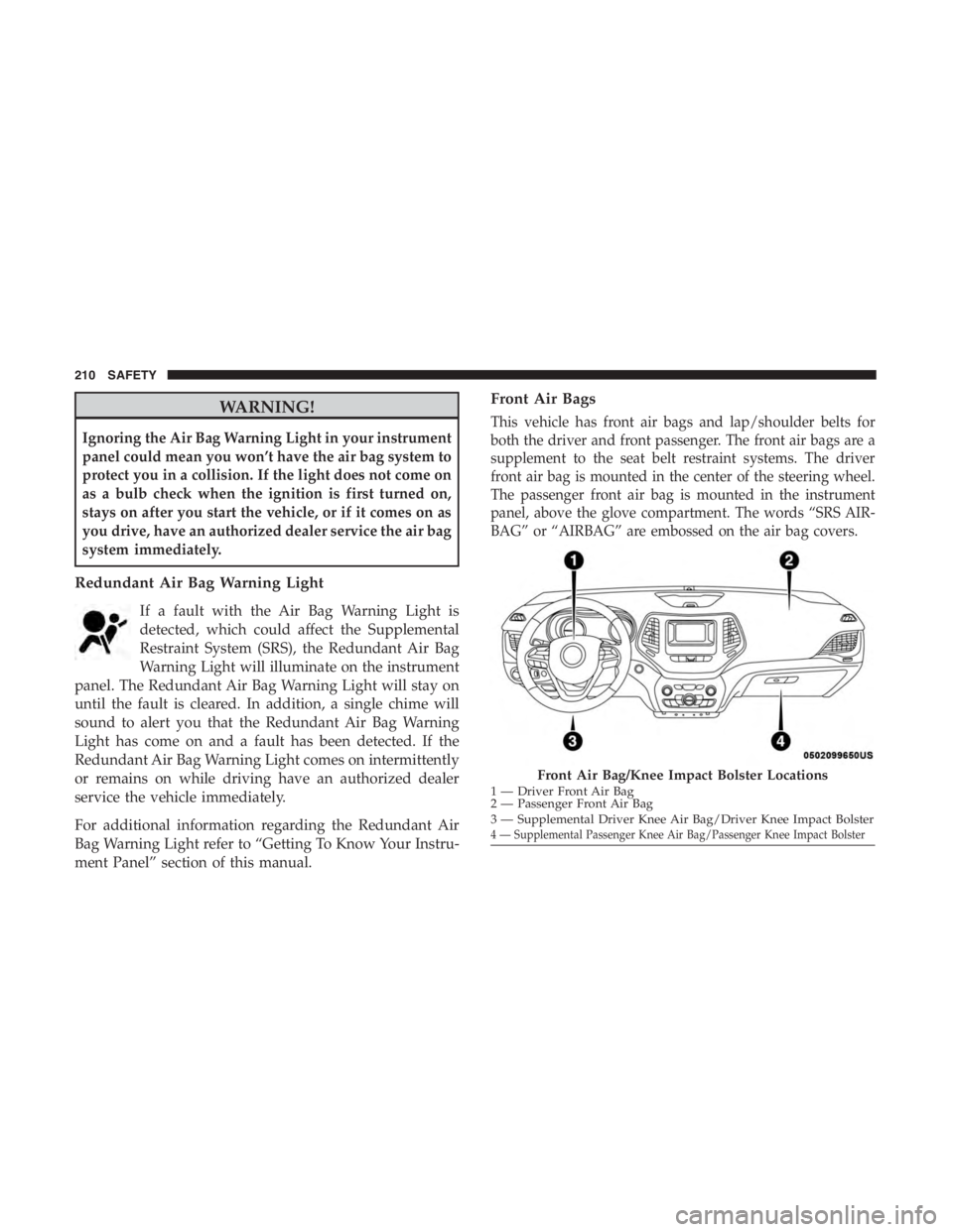 JEEP CHEROKEE LIMITED 2019 Owners Manual WARNING!
Ignoring the Air Bag Warning Light in your instrument
panel could mean you won’t have the air bag system to
protect you in a collision. If the light does not come on
as a bulb check when th JEEP CHEROKEE LIMITED 2019 Owners Manual WARNING!
Ignoring the Air Bag Warning Light in your instrument
panel could mean you won’t have the air bag system to
protect you in a collision. If the light does not come on
as a bulb check when th