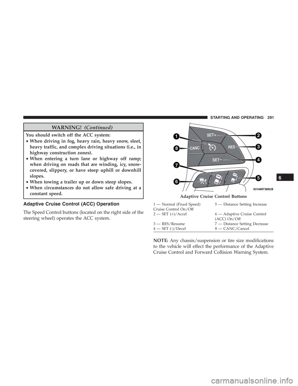 JEEP CHEROKEE LIMITED 2019  Owners Manual WARNING!(Continued)
You should switch off the ACC system:
•When driving in fog, heavy rain, heavy snow, sleet,
heavy traffic, and complex driving situations (i.e., in
highway construction zones).
