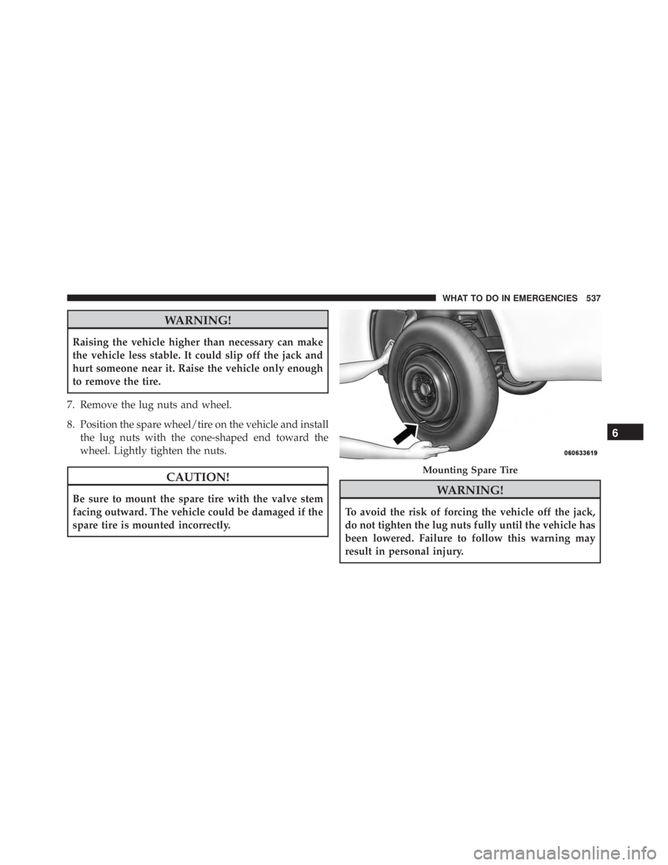 JEEP GRAND CHEROKEE LAREDO 2012  Owners Manual WARNING!
Raising the vehicle higher than necessary can make
the vehicle less stable. It could slip off the jack and
hurt someone near it. Raise the vehicle only enough
to remove the tire.
7. Remove th