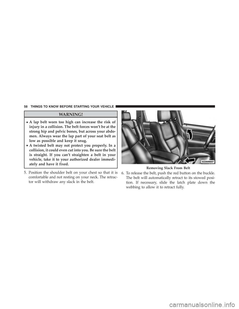 JEEP GRAND CHEROKEE LAREDO 2012  Owners Manual WARNING!
•A lap belt worn too high can increase the risk of
injury in a collision. The belt forces won’t be at the
strong hip and pelvic bones, but across your abdo-
men. Always wear the lap part 