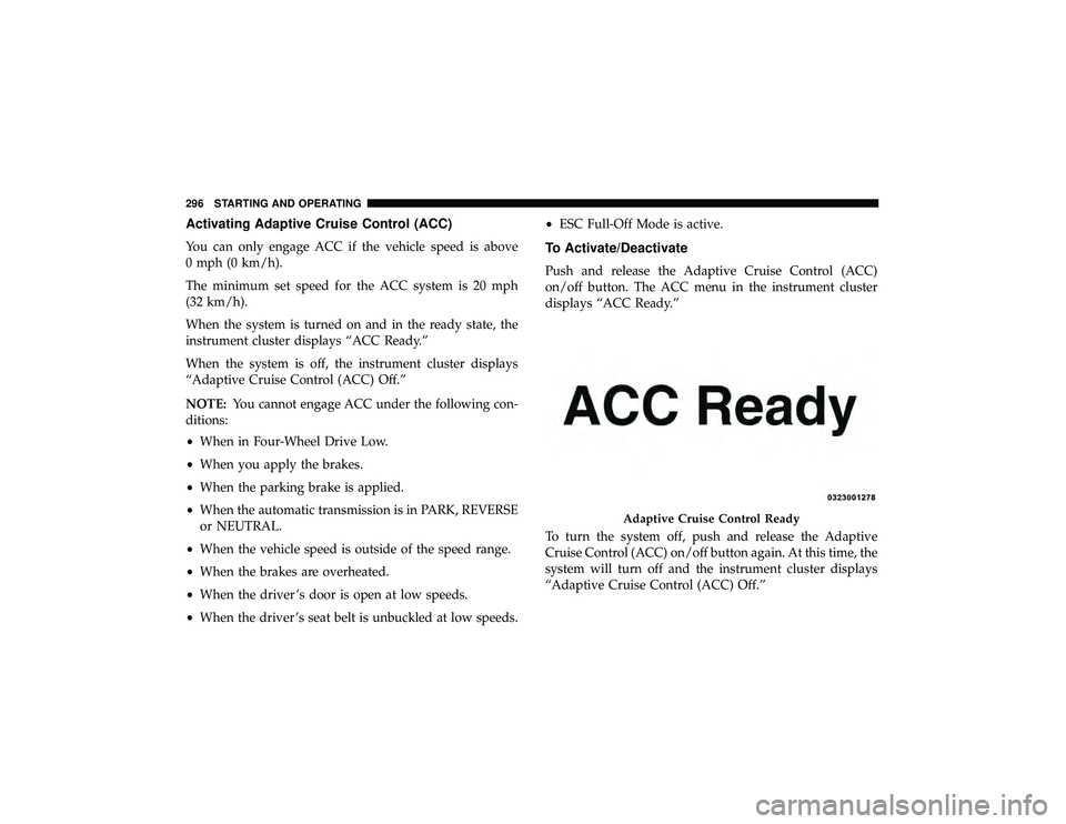 JEEP GRAND CHEROKEE LIMITED 2019  Owners Manual Activating Adaptive Cruise Control (ACC)
You can only engage ACC if the vehicle speed is above
0 mph (0 km/h).
The minimum set speed for the ACC system is 20 mph
(32 km/h).
When the system is turned o