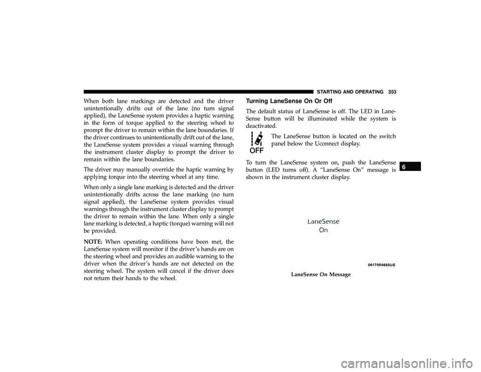 JEEP GRAND CHEROKEE LIMITED 2019 Owners Manual When both lane markings are detected and the driver
unintentionally drifts out of the lane (no turn signal
applied), the LaneSense system provides a haptic warning
in the form of torque applied to the JEEP GRAND CHEROKEE LIMITED 2019 Owners Manual When both lane markings are detected and the driver
unintentionally drifts out of the lane (no turn signal
applied), the LaneSense system provides a haptic warning
in the form of torque applied to the
